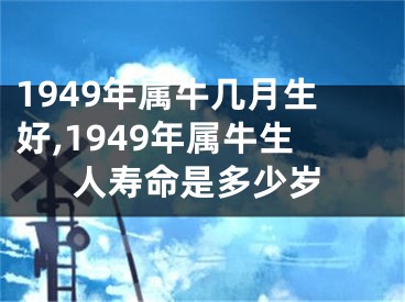 1949年属牛几月生好,1949年属牛生人寿命是多少岁