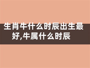 生肖牛什么时辰出生最好,牛属什么时辰