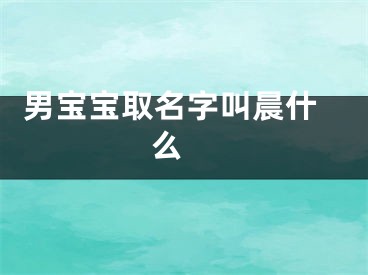  男宝宝取名字叫晨什么 