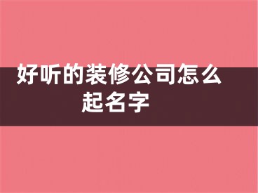  好听的装修公司怎么起名字 