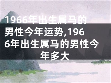 1966年出生属马的男性今年运势,1966年出生属马的男性今年多大