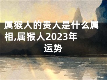 属猴人的贵人是什么属相,属猴人2023年运势