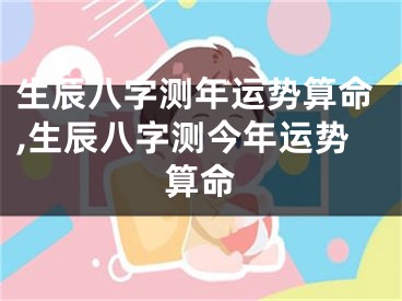 生辰八字测年运势算命,生辰八字测今年运势算命