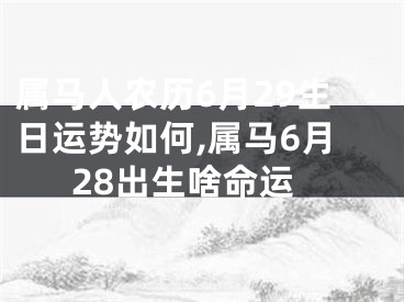 属马人农历6月29生日运势如何,属马6月28出生啥命运