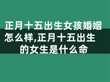 正月十五出生女孩婚姻怎么样,正月十五出生的女生是什么命