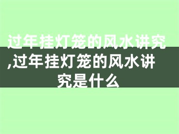 过年挂灯笼的风水讲究,过年挂灯笼的风水讲究是什么