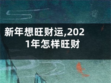 新年想旺财运,2021年怎样旺财