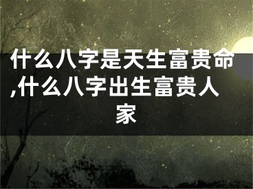 什么八字是天生富贵命,什么八字出生富贵人家