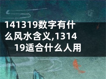 141319数字有什么风水含义,131419适合什么人用