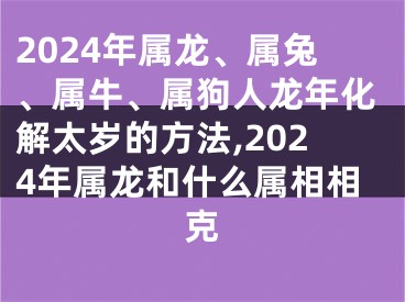 2024年属龙、属兔、属牛、属狗人龙年化解太岁的方法,2024年属龙和什么属相相克