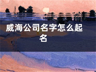  威海公司名字怎么起名 