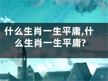 什么生肖一生平庸,什么生肖一生平庸?