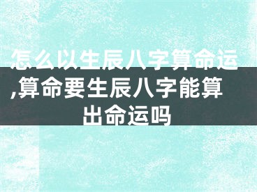 怎么以生辰八字算命运,算命要生辰八字能算出命运吗