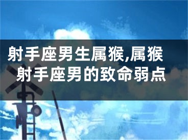 射手座男生属猴,属猴射手座男的致命弱点