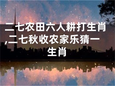 二七农田六人耕打生肖,二七秋收农家乐猜一生肖