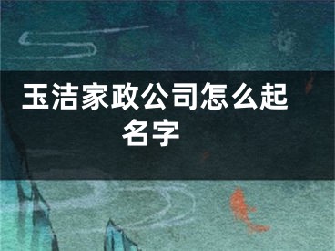  玉洁家政公司怎么起名字 