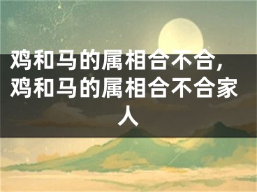 鸡和马的属相合不合,鸡和马的属相合不合家人