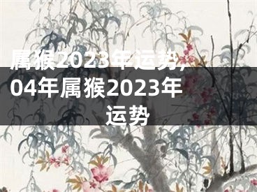 属猴2023年运势,04年属猴2023年运势