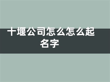  十堰公司怎么怎么起名字 