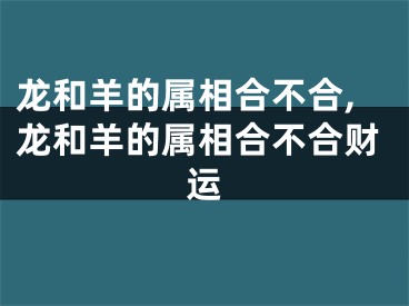 龙和羊的属相合不合,龙和羊的属相合不合财运