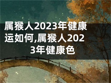 属猴人2023年健康运如何,属猴人2023年健康色