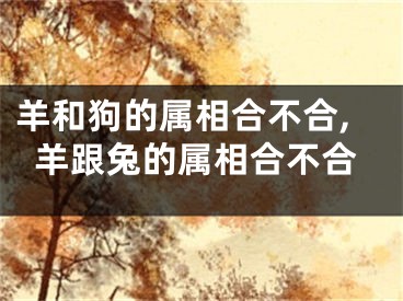 羊和狗的属相合不合,羊跟兔的属相合不合