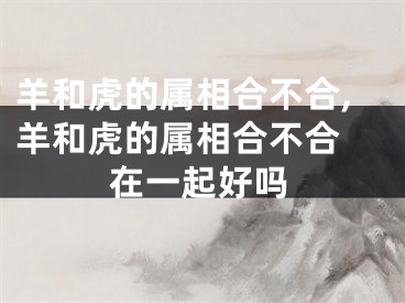 羊和虎的属相合不合,羊和虎的属相合不合 在一起好吗