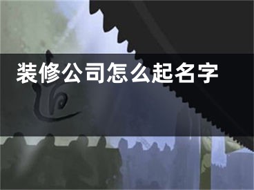  装修公司怎么起名字 