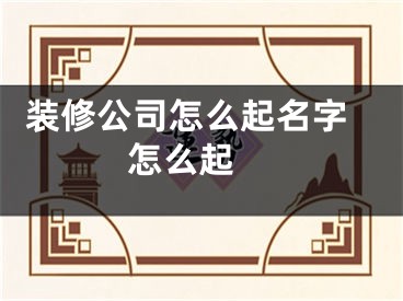  装修公司怎么起名字怎么起 