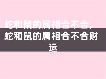 蛇和鼠的属相合不合,蛇和鼠的属相合不合财运