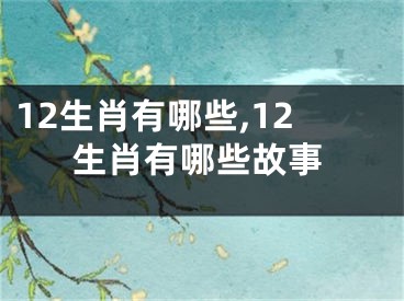 12生肖有哪些,12生肖有哪些故事