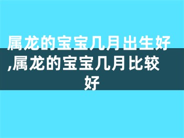 属龙的宝宝几月出生好,属龙的宝宝几月比较好