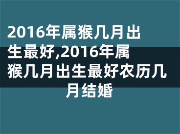 2016年属猴几月出生最好,2016年属猴几月出生最好农历几月结婚