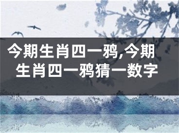 今期生肖四一鸦,今期生肖四一鸦猜一数字