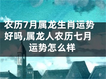 农历7月属龙生肖运势好吗,属龙人农历七月运势怎么样