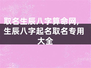 取名生辰八字算命网,生辰八字起名取名专用大全