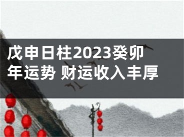 戊申日柱2023癸卯年运势 财运收入丰厚
