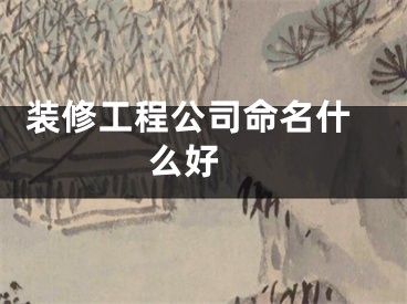  装修工程公司命名什么好 