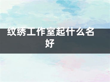  纹绣工作室起什么名好 