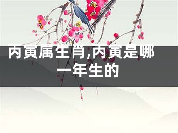 丙寅属生肖,丙寅是哪一年生的