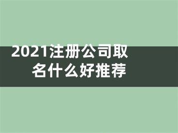  2021注册公司取名什么好推荐 