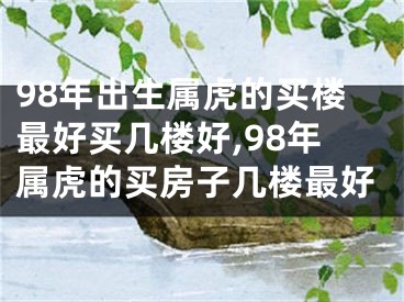 98年出生属虎的买楼最好买几楼好,98年属虎的买房子几楼最好