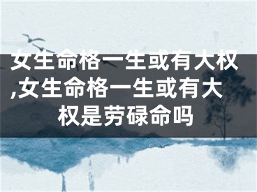 女生命格一生或有大权,女生命格一生或有大权是劳碌命吗