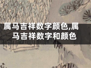 属马吉祥数字颜色,属马吉祥数字和颜色