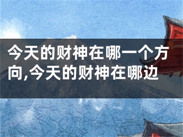 今天的财神在哪一个方向,今天的财神在哪边