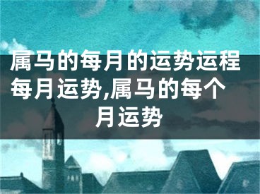 属马的每月的运势运程每月运势,属马的每个月运势