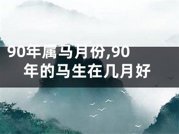 90年属马月份,90年的马生在几月好