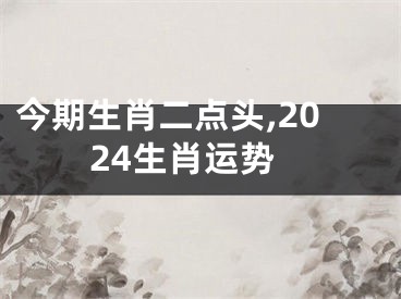 今期生肖二点头,2024生肖运势