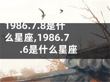 1986.7.8是什么星座,1986.7.6是什么星座