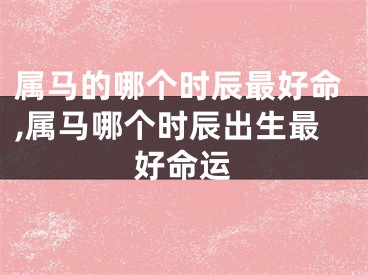 属马的哪个时辰最好命,属马哪个时辰出生最好命运